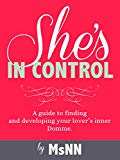 She's In Control: A guide to finding  and developing your lover’s inner Domme. (FemDommery Book 2)